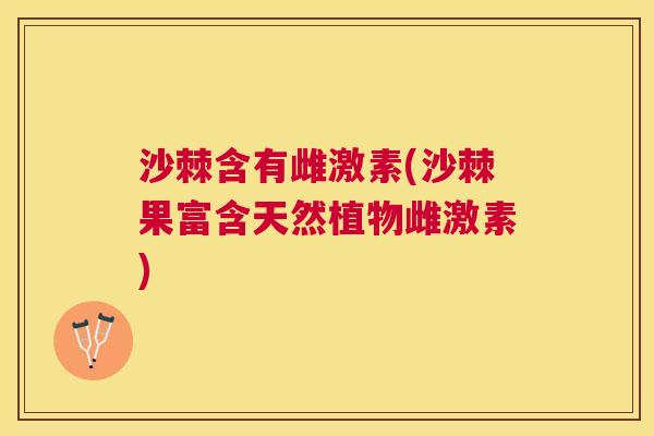 沙棘含有雌激素(沙棘果富含天然植物雌激素)