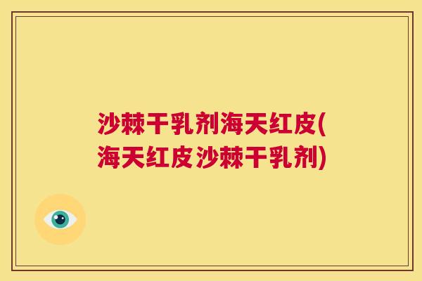 沙棘干乳剂海天红皮(海天红皮沙棘干乳剂)
