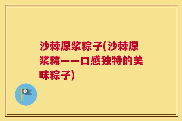 沙棘原浆粽子(沙棘原浆粽——口感独特的美味粽子)
