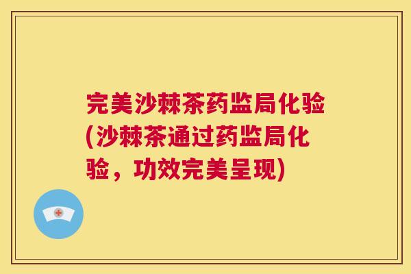 完美沙棘茶药监局化验(沙棘茶通过药监局化验，功效完美呈现)