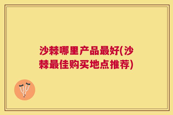 沙棘哪里产品最好(沙棘最佳购买地点推荐)
