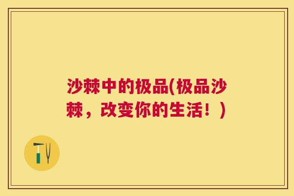 沙棘中的极品(极品沙棘，改变你的生活！)