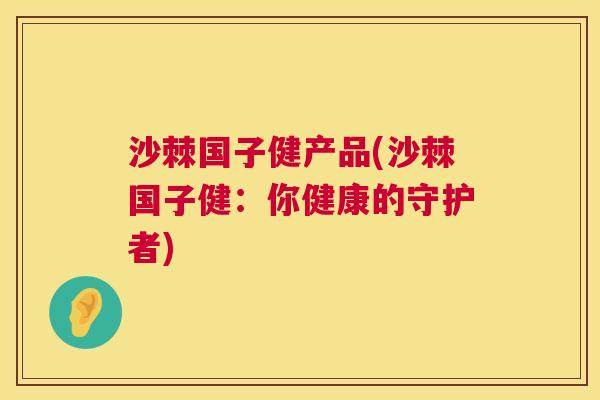 沙棘国子健产品(沙棘国子健：你健康的守护者)