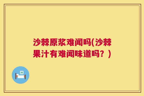 沙棘原浆难闻吗(沙棘果汁有难闻味道吗？)