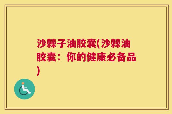 沙棘子油胶囊(沙棘油胶囊：你的健康必备品)