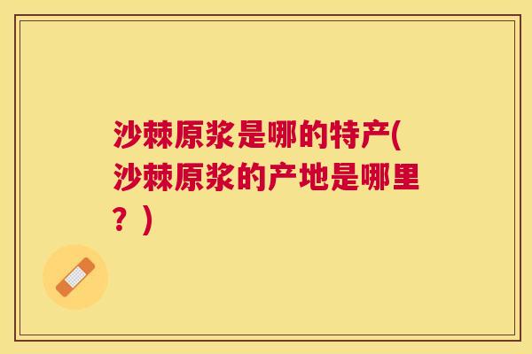 沙棘原浆是哪的特产(沙棘原浆的产地是哪里？)