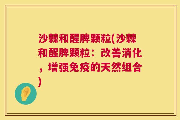 沙棘和醒脾颗粒(沙棘和醒脾颗粒：改善消化，增强免疫的天然组合)