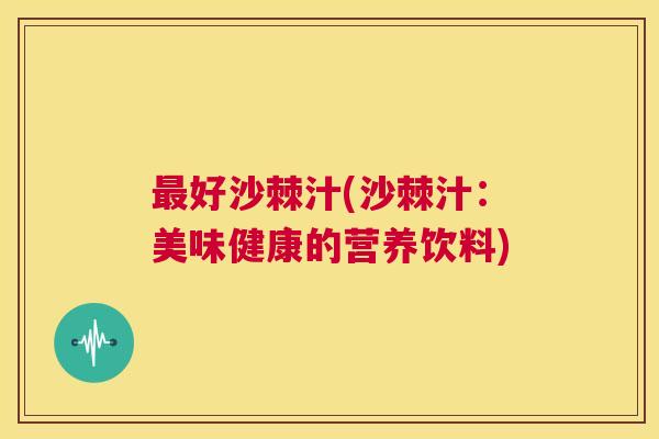 最好沙棘汁(沙棘汁：美味健康的营养饮料)