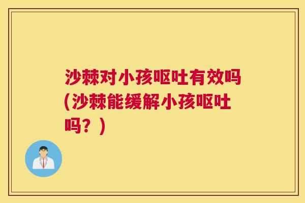 沙棘对小孩呕吐有效吗(沙棘能缓解小孩呕吐吗？)