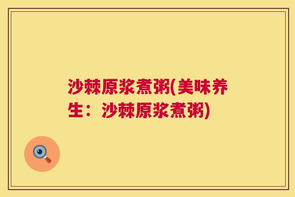沙棘原浆煮粥(美味养生：沙棘原浆煮粥)