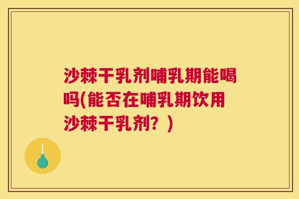 沙棘干乳剂哺乳期能喝吗(能否在哺乳期饮用沙棘干乳剂？)