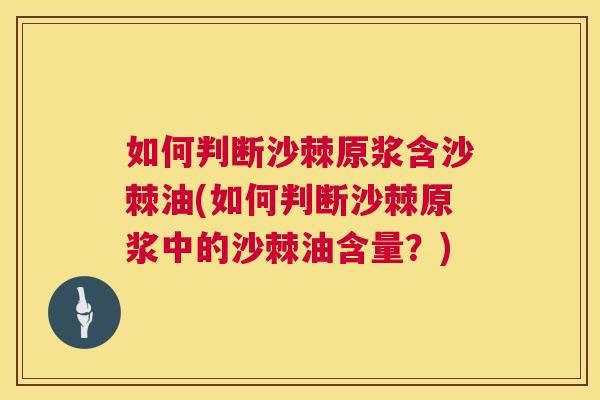 如何判断沙棘原浆含沙棘油(如何判断沙棘原浆中的沙棘油含量？)