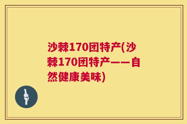 沙棘170团特产(沙棘170团特产——自然健康美味)