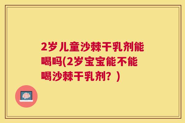 2岁儿童沙棘干乳剂能喝吗(2岁宝宝能不能喝沙棘干乳剂？)