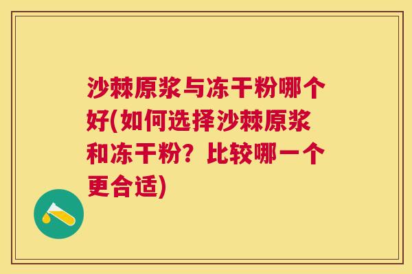 沙棘原浆与冻干粉哪个好(如何选择沙棘原浆和冻干粉？比较哪一个更合适)