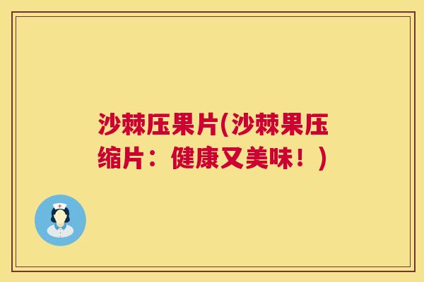 沙棘压果片(沙棘果压缩片：健康又美味！)