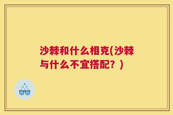 沙棘和什么相克(沙棘与什么不宜搭配？)