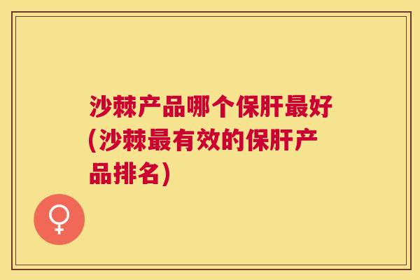 沙棘产品哪个保肝最好(沙棘最有效的保肝产品排名)
