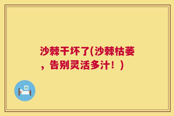 沙棘干坏了(沙棘枯萎，告别灵活多汁！)