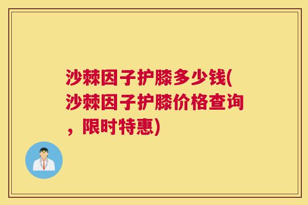 沙棘因子护膝多少钱(沙棘因子护膝价格查询，限时特惠)