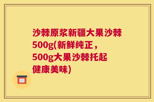 沙棘原浆新疆大果沙棘500g(新鲜纯正，500g大果沙棘托起健康美味)