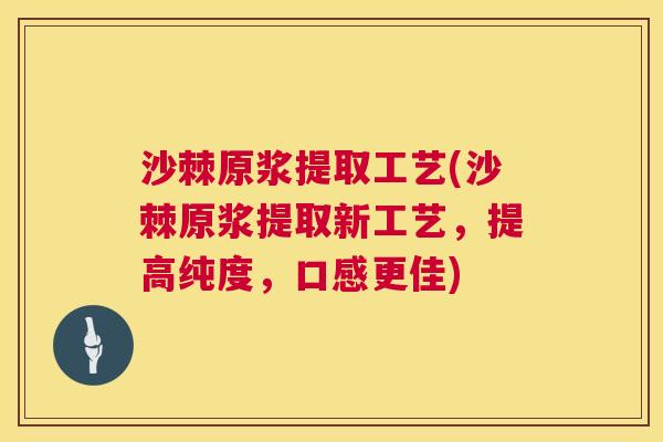 沙棘原浆提取工艺(沙棘原浆提取新工艺，提高纯度，口感更佳)