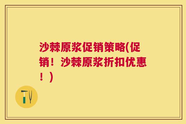 沙棘原浆促销策略(促销！沙棘原浆折扣优惠！)