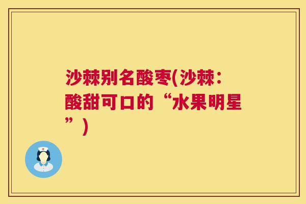 沙棘别名酸枣(沙棘：酸甜可口的“水果明星”)