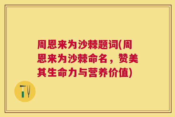 周恩来为沙棘题词(周恩来为沙棘命名，赞美其生命力与营养价值)