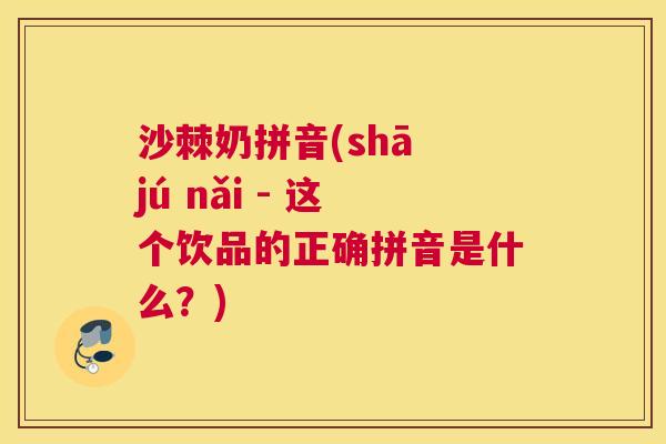 沙棘奶拼音(shā jú nǎi - 这个饮品的正确拼音是什么？)