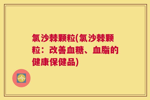 氯沙棘颗粒(氯沙棘颗粒：改善血糖、血脂的健康保健品)