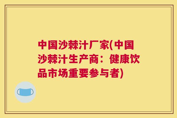 中国沙棘汁厂家(中国沙棘汁生产商：健康饮品市场重要参与者)