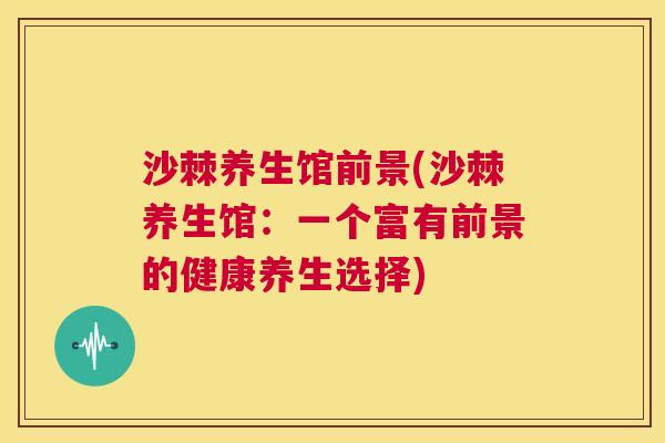 沙棘养生馆前景(沙棘养生馆：一个富有前景的健康养生选择)
