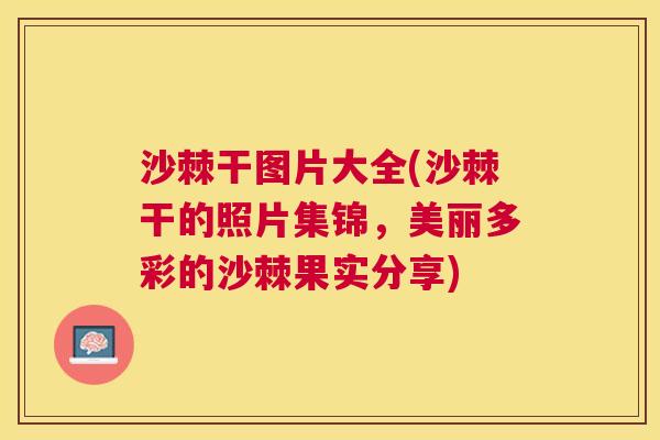 沙棘干图片大全(沙棘干的照片集锦，美丽多彩的沙棘果实分享)