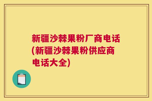 新疆沙棘果粉厂商电话(新疆沙棘果粉供应商电话大全)
