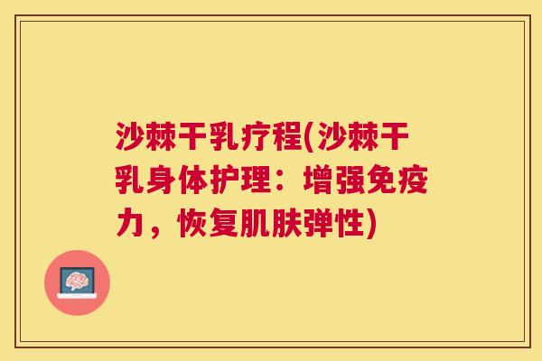 沙棘干乳疗程(沙棘干乳身体护理：增强免疫力，恢复肌肤弹性)