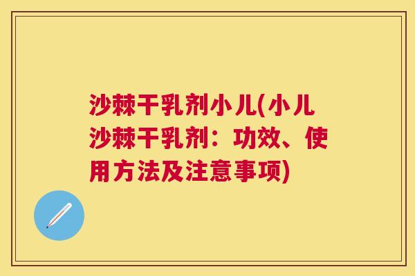 沙棘干乳剂小儿(小儿沙棘干乳剂：功效、使用方法及注意事项)