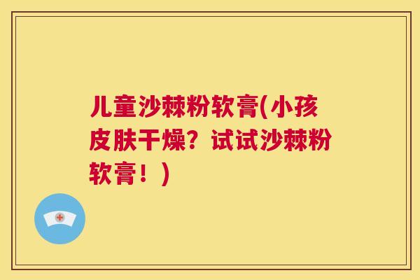 儿童沙棘粉软膏(小孩皮肤干燥？试试沙棘粉软膏！)