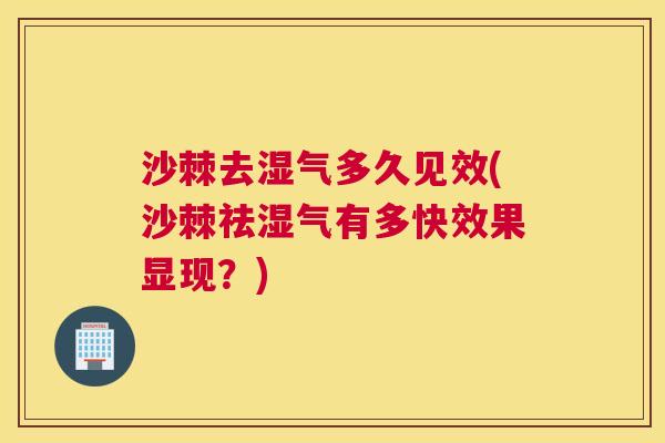 沙棘去湿气多久见效(沙棘祛湿气有多快效果显现？)