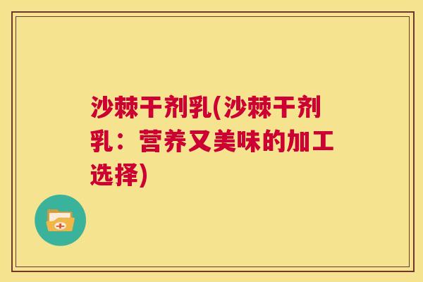 沙棘干剂乳(沙棘干剂乳：营养又美味的加工选择)