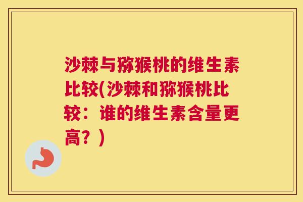沙棘与猕猴桃的维生素比较(沙棘和猕猴桃比较：谁的维生素含量更高？)