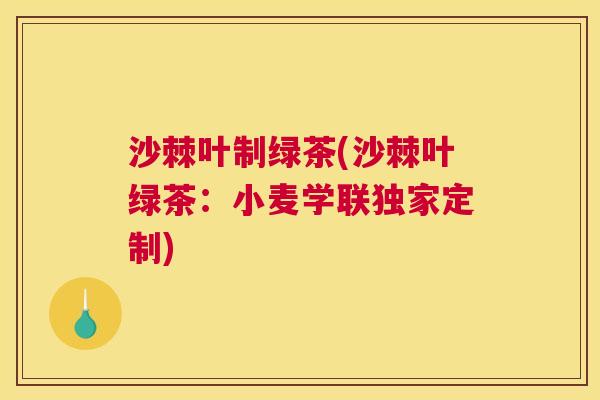 沙棘叶制绿茶(沙棘叶绿茶：小麦学联独家定制)