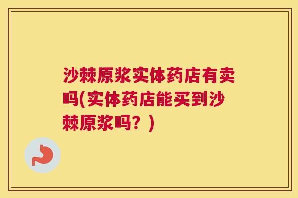沙棘原浆实体药店有卖吗(实体药店能买到沙棘原浆吗？)