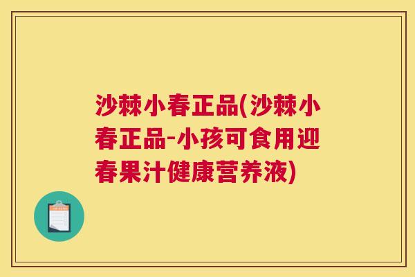 沙棘小春正品(沙棘小春正品-小孩可食用迎春果汁健康营养液)