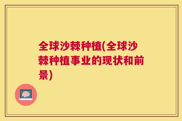 全球沙棘种植(全球沙棘种植事业的现状和前景)