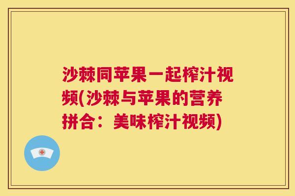 沙棘同苹果一起榨汁视频(沙棘与苹果的营养拼合：美味榨汁视频)