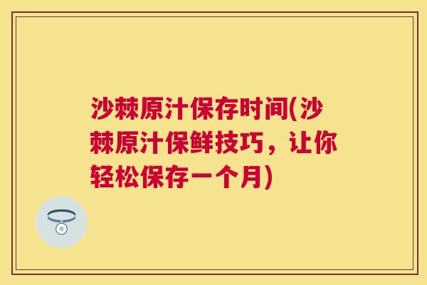 沙棘原汁保存时间(沙棘原汁保鲜技巧,让你轻松保存一个月)