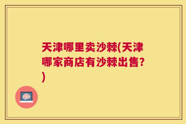 天津哪里卖沙棘(天津哪家商店有沙棘出售？)