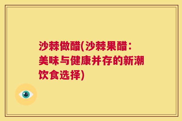 沙棘做醋(沙棘果醋：美味与健康并存的新潮饮食选择)