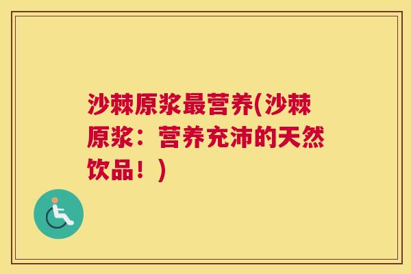 沙棘原浆最营养(沙棘原浆：营养充沛的天然饮品！)